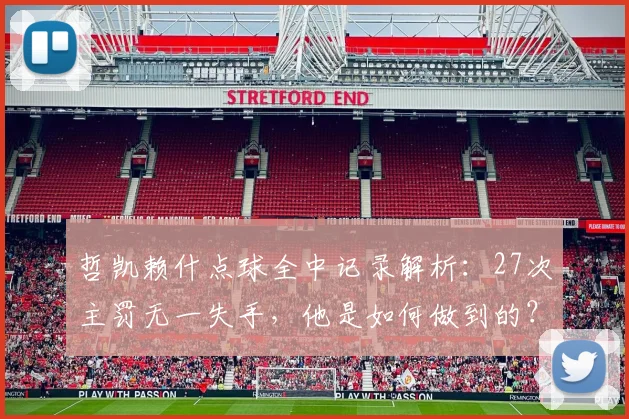 哲凯赖什点球全中记录解析:27次主罚无一失手,他是如何做到的?点球稳定性秘诀探讨