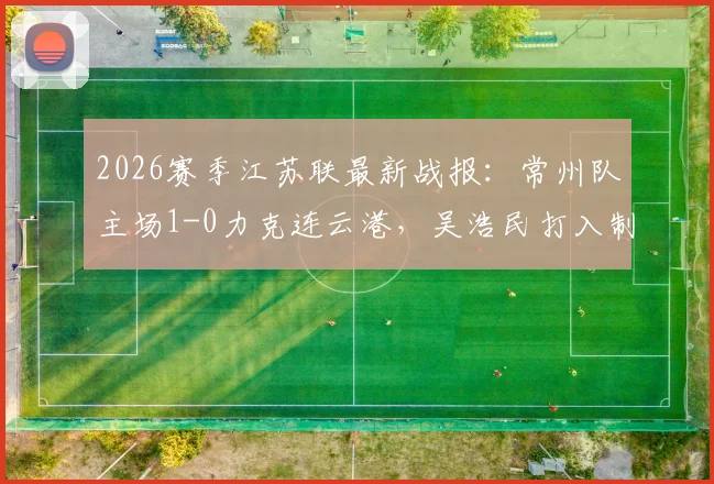 2026赛季江苏联最新战报:常州队主场1-0力克连云港,吴浩民打入制胜球,附两队近期赛程分析