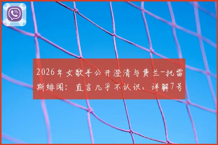 2026年女歌手公开澄清与费兰-托雷斯绯闻：直言几乎不认识，详解7号球衣为主办方所赠前因后果