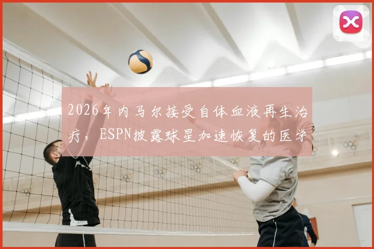 2026年内马尔接受自体血液再生治疗，ESPN披露球星加速恢复的医学新方案