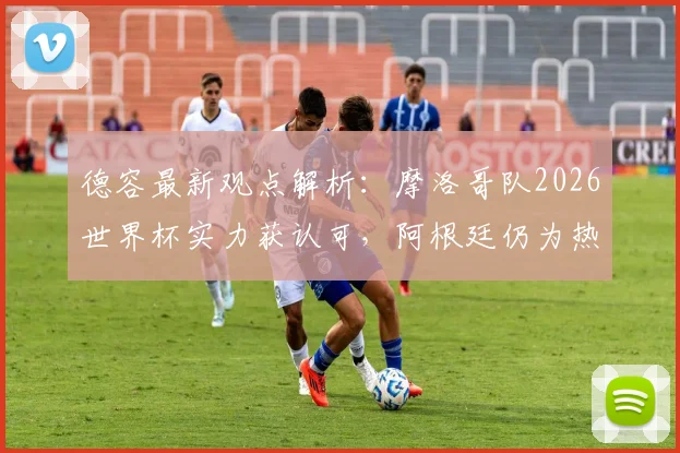 德容最新观点解析：摩洛哥队2026世界杯实力获认可，阿根廷仍为热门，直言梅西历史最伟大