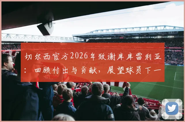 切尔西官方2026年致谢库库雷利亚:回顾付出与贡献,展望球员下一站新征程
