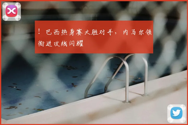 ！巴西热身赛大胜对手，内马尔领衔进攻线闪耀