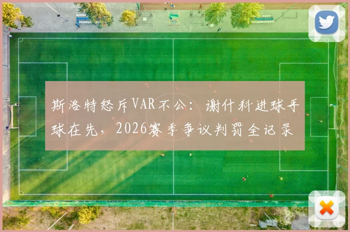 斯洛特怒斥VAR不公：谢什科进球手球在先，2026赛季争议判罚全记录