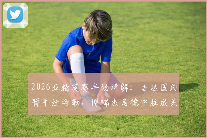 2026亚精英赛半场详解：吉达国民暂平杜海勒，博瑞杰乌德中柱成关键转折，半场战术复盘