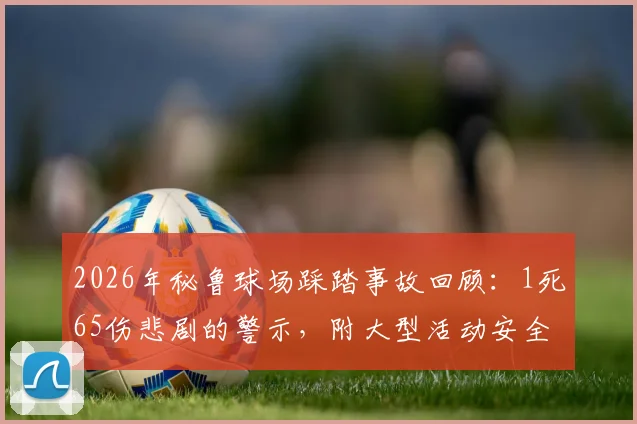 2026年秘鲁球场踩踏事故回顾：1死65伤悲剧的警示，附大型活动安全自救与疏散全指南
