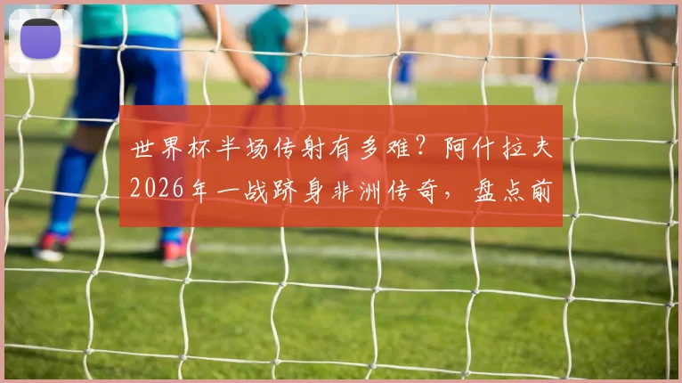 世界杯半场传射有多难?阿什拉夫2026年一战跻身非洲传奇,盘点前三位大神都是谁