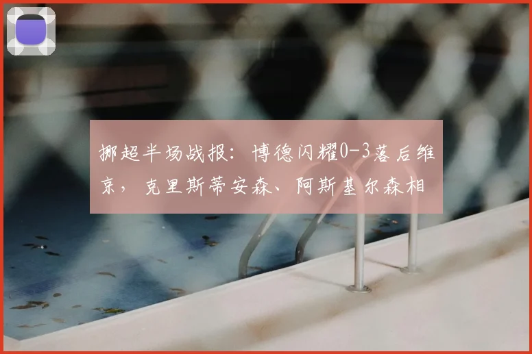挪超半场战报:博德闪耀0-3落后维京,克里斯蒂安森、阿斯基尔森相继破门,附即时分析