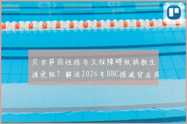 贝尔萨因性格与交往障碍致执教生涯受阻？解读2026年BBC报道背后其执教理念的真实困境