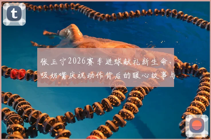 张玉宁2026赛季进球献礼新生命,吸奶嘴庆祝动作背后的暖心故事与赛场温情瞬间