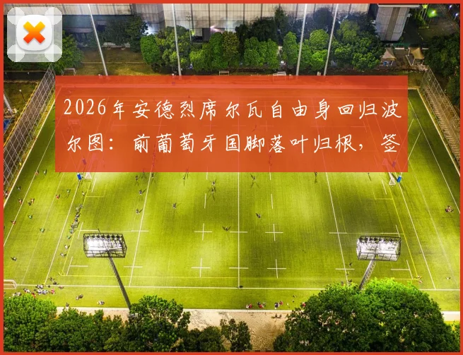 2026年安德烈席尔瓦自由身回归波尔图：前葡萄牙国脚落叶归根，签约细节与球队战术位置全解析