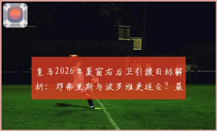 皇马2026年夏窗右后卫引援目标解析:邓弗里斯与波罗谁更适合?最新转会动态一览