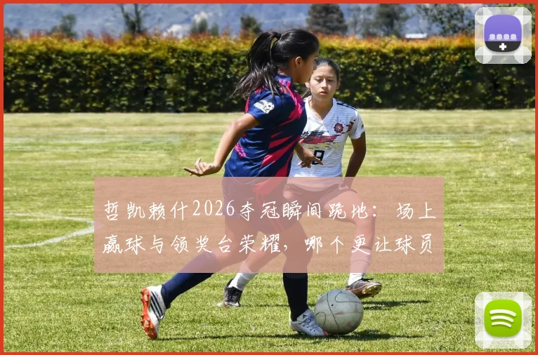 哲凯赖什2026夺冠瞬间跪地：场上赢球与领奖台荣耀，哪个更让球员渴望？