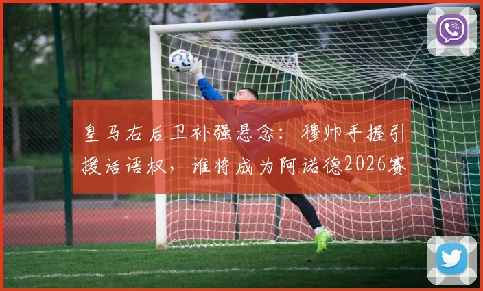 皇马右后卫补强悬念:穆帅手握引援话语权,谁将成为阿诺德2026赛季新替补?