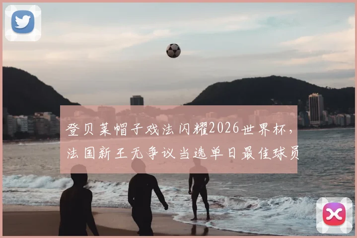 登贝莱帽子戏法闪耀2026世界杯,法国新王无争议当选单日最佳球员,球迷票选结果出炉