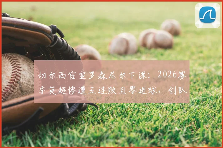 切尔西官宣罗森尼尔下课:2026赛季英超惨遭五连败且零进球,创队史尴尬纪录,新帅人选分析前瞻