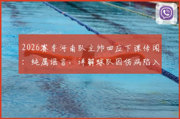 2026赛季河南队主帅回应下课传闻:纯属谣言,详解球队因伤病陷入困境现状与未来调整方向