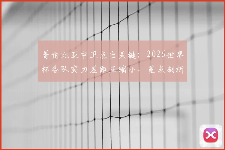 哥伦比亚中卫点出关键：2026世界杯各队实力差距正缩小，重点剖析刚果反击战术与比赛前瞻