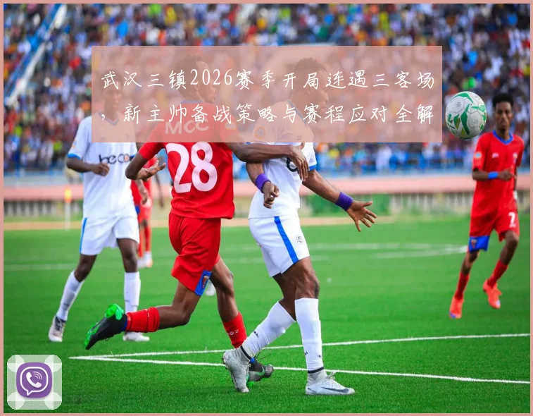 武汉三镇2026赛季开局连遇三客场,新主帅备战策略与赛程应对全解析