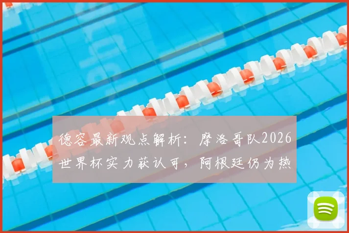 德容最新观点解析：摩洛哥队2026世界杯实力获认可，阿根廷仍为热门，直言梅西历史最伟大