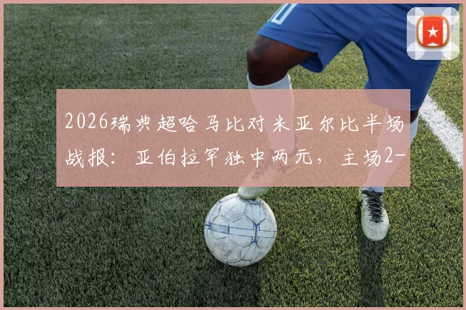 2026瑞典超哈马比对米亚尔比半场战报:亚伯拉罕独中两元,主场2-0领先,附历史交锋与球员数据解析