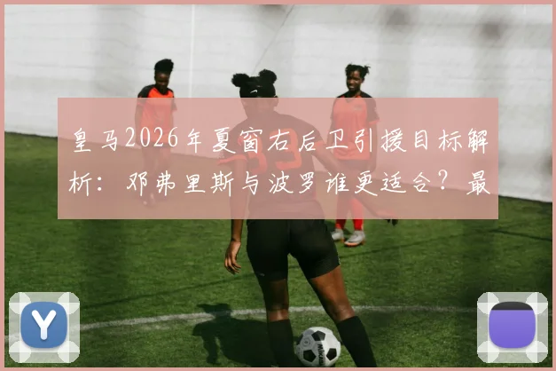 皇马2026年夏窗右后卫引援目标解析：邓弗里斯与波罗谁更适合？最新转会动态一览
