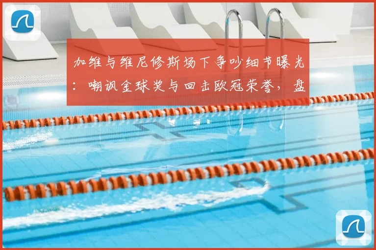 加维与维尼修斯场下争吵细节曝光:嘲讽金球奖与回击欧冠荣誉,盘点足坛经典骂战与回应