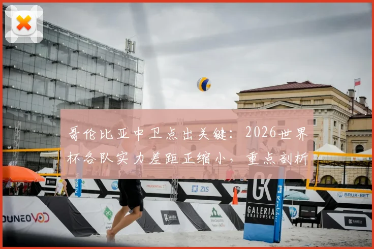 哥伦比亚中卫点出关键:2026世界杯各队实力差距正缩小,重点剖析刚果反击战术与比赛前瞻
