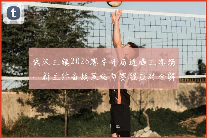 武汉三镇2026赛季开局连遇三客场，新主帅备战策略与赛程应对全解析