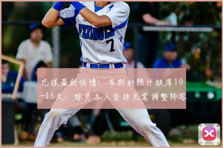 巴媒最新伤情：韦斯利预计缺席10-15天，球员本人坚持无需调整阵容