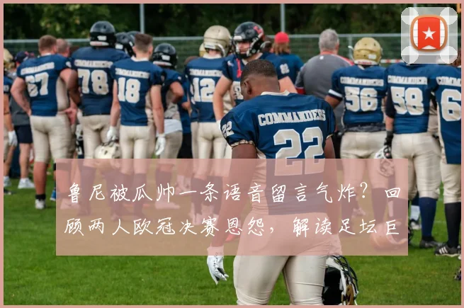 鲁尼被瓜帅一条语音留言气炸?回顾两人欧冠决赛恩怨,解读足坛巨星级心理战