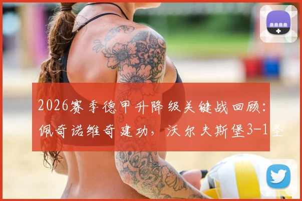 2026赛季德甲升降级关键战回顾：佩奇诺维奇建功，沃尔夫斯堡3-1圣保利抢占附加赛先机，附赛后分析及前景展望