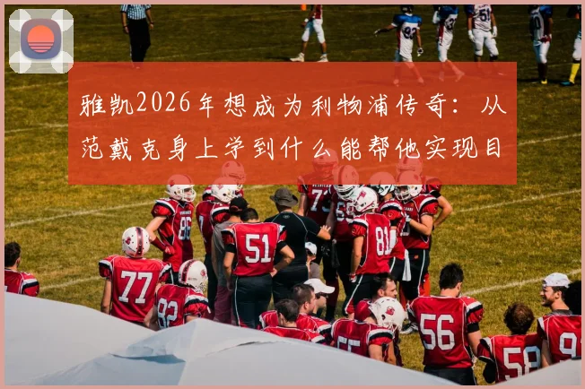 雅凯2026年想成为利物浦传奇:从范戴克身上学到什么能帮他实现目标?