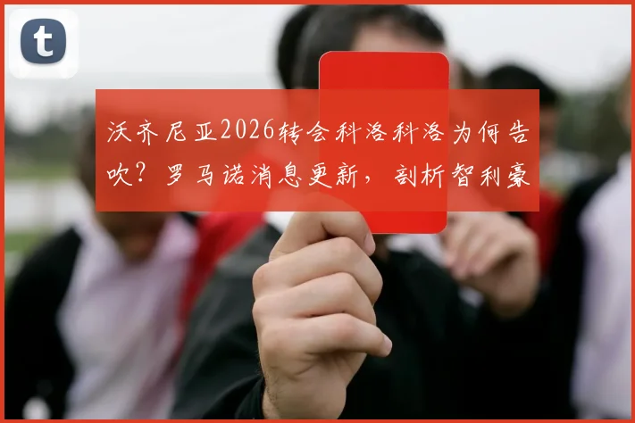 沃齐尼亚2026转会科洛科洛为何告吹?罗马诺消息更新,剖析智利豪门引援谈判破裂全过程