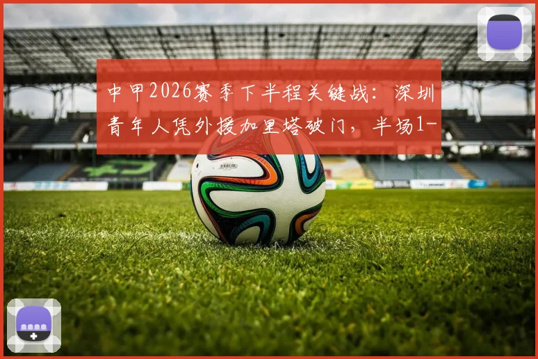 中甲2026赛季下半程关键战:深圳青年人凭外援加里塔破门,半场1-0领先宁波,赛场局势解读