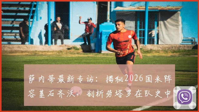 萨内蒂最新专访：揭秘2026国米阵容基石齐沃，剖析劳塔罗在队史中的伟大地位与未来前景