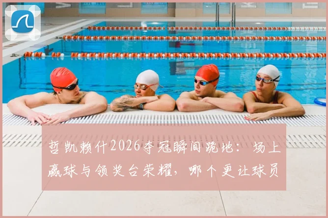哲凯赖什2026夺冠瞬间跪地:场上赢球与领奖台荣耀,哪个更让球员渴望?