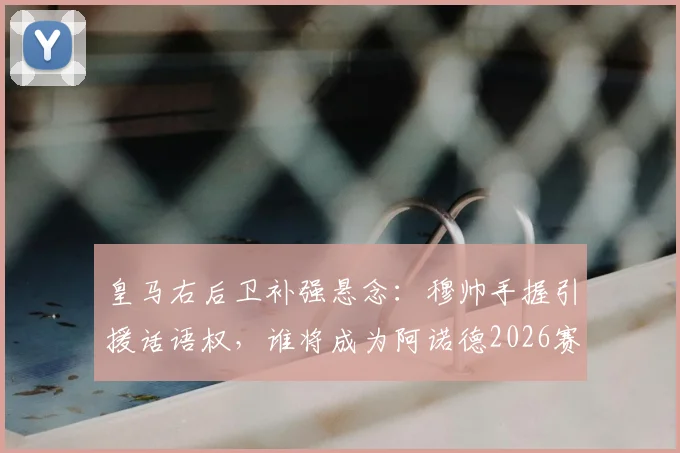 皇马右后卫补强悬念：穆帅手握引援话语权，谁将成为阿诺德2026赛季新替补？