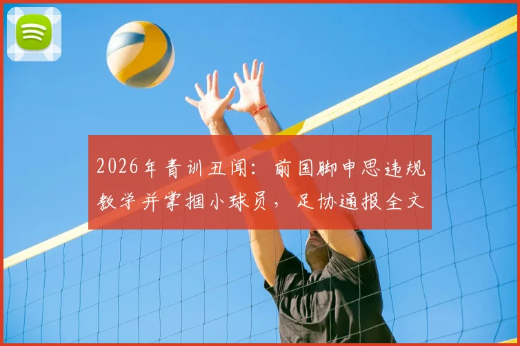 2026年青训丑闻：前国脚申思违规教学并掌掴小球员，足协通报全文与后续影响解读