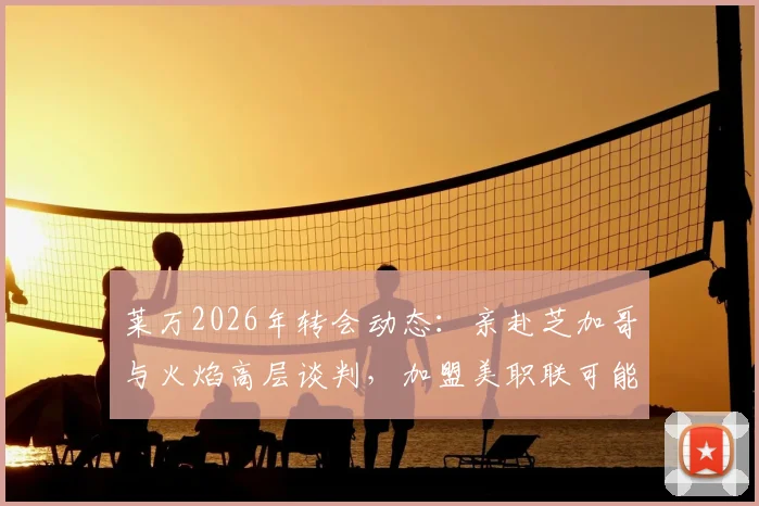 莱万2026年转会动态:亲赴芝加哥与火焰高层谈判,加盟美职联可能性分析