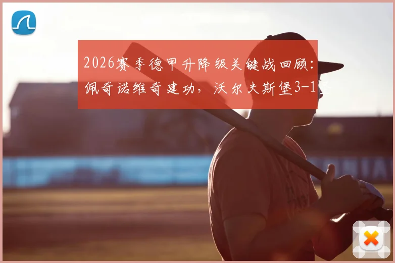 2026赛季德甲升降级关键战回顾:佩奇诺维奇建功,沃尔夫斯堡3-1圣保利抢占附加赛先机,附赛后分析及前景展望