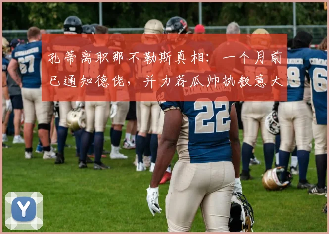 孔蒂离职那不勒斯真相:一个月前已通知德佬,并力荐瓜帅执教意大利队冲击2026世界杯