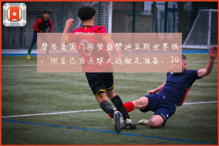 摩洛哥国门布努盛赞迪亚斯世界级，坦言已为点球大战做足准备，2026年大赛前瞻