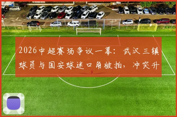 2026中超赛场争议一幕：武汉三镇球员与国安球迷口角被拍，冲突升级还是误会一场？球迷热议引思考