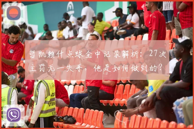 哲凯赖什点球全中记录解析：27次主罚无一失手，他是如何做到的？点球稳定性秘诀探讨