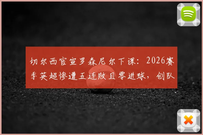 切尔西官宣罗森尼尔下课：2026赛季英超惨遭五连败且零进球，创队史尴尬纪录，新帅人选分析前瞻