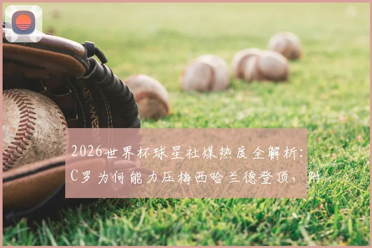 2026世界杯球星社媒热度全解析：C罗为何能力压梅西哈兰德登顶，附球星账号运营策略与粉丝互动数据