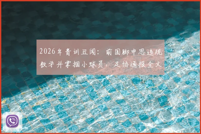 2026年青训丑闻:前国脚申思违规教学并掌掴小球员,足协通报全文与后续影响解读