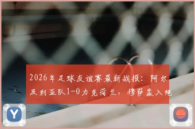 2026年足球友谊赛最新战报:阿尔及利亚队1-0力克荷兰,穆萨轰入绝杀世界波