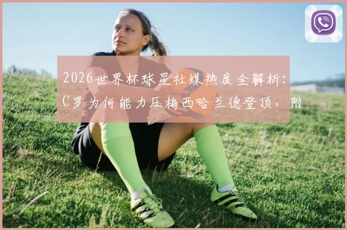 2026世界杯球星社媒热度全解析:C罗为何能力压梅西哈兰德登顶,附球星账号运营策略与粉丝互动数据